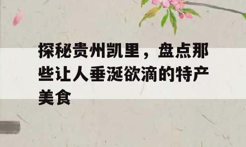 探秘贵州凯里，盘点那些让人垂涎欲滴的特产美食