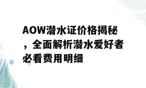 AOW潜水证价格揭秘，全面解析潜水爱好者必看费用明细