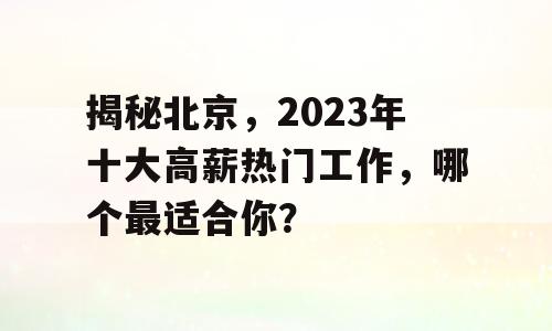 揭秘北京，2023年十大高薪热门工作，哪个最适合你？