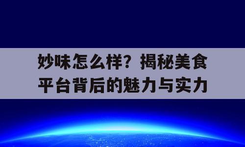 妙味怎么样？揭秘美食平台背后的魅力与实力