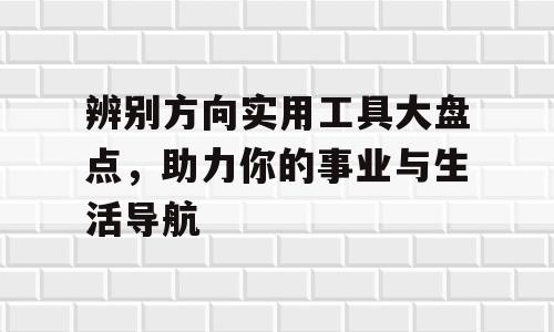 辨别方向实用工具大盘点，助力你的事业与生活导航