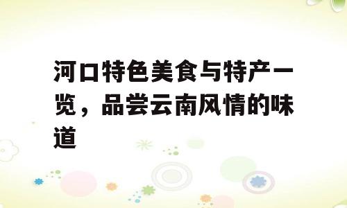 河口特色美食与特产一览，品尝云南风情的味道