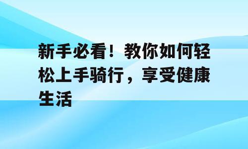 新手必看！教你如何轻松上手骑行，享受健康生活
