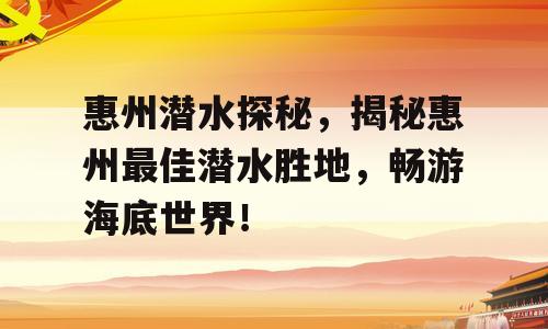 惠州潜水探秘，揭秘惠州最佳潜水胜地，畅游海底世界！