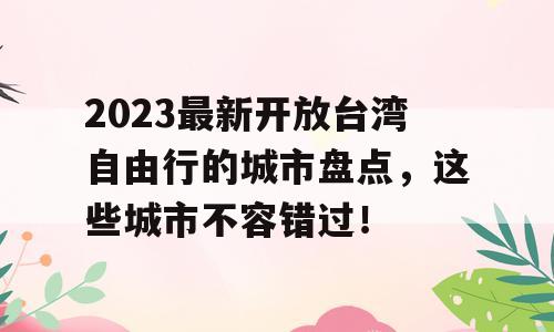 2023最新开放台湾自由行的城市盘点，这些城市不容错过！