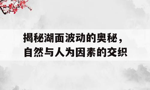 揭秘湖面波动的奥秘，自然与人为因素的交织