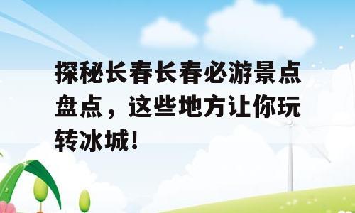 探秘长春长春必游景点盘点，这些地方让你玩转冰城！