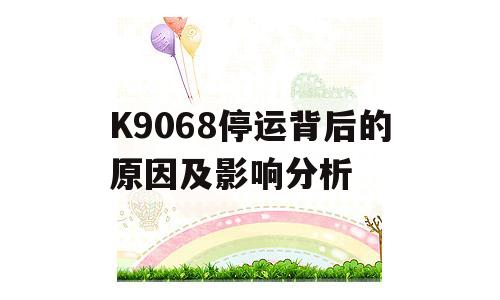 K9068停运背后的原因及影响分析