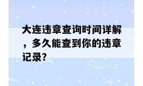 大连违章查询时间详解，多久能查到你的违章记录？