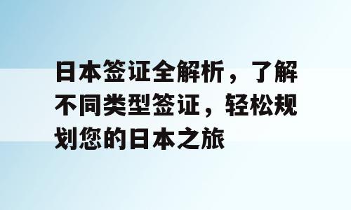 日本签证全解析，了解不同类型签证，轻松规划您的日本之旅