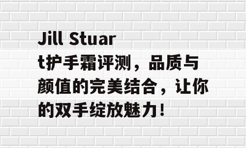 Jill Stuart护手霜评测，品质与颜值的完美结合，让你的双手绽放魅力！