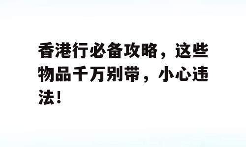 香港行必备攻略，这些物品千万别带，小心违法！