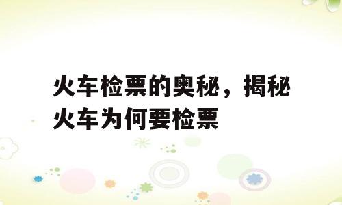 火车检票的奥秘，揭秘火车为何要检票