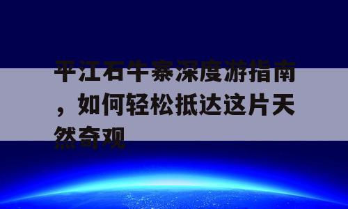 平江石牛寨深度游指南，如何轻松抵达这片天然奇观