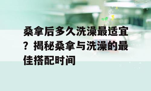 桑拿后多久洗澡最适宜？揭秘桑拿与洗澡的最佳搭配时间