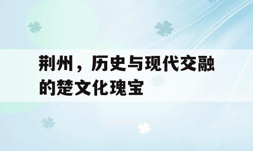荆州，历史与现代交融的楚文化瑰宝