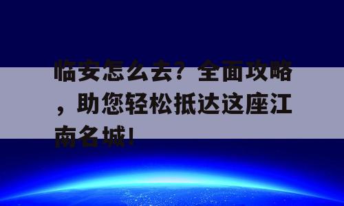 临安怎么去？全面攻略，助您轻松抵达这座江南名城！