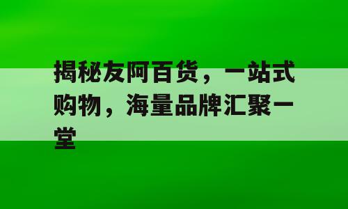 揭秘友阿百货，一站式购物，海量品牌汇聚一堂