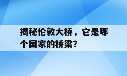 揭秘伦敦大桥，它是哪个国家的桥梁？