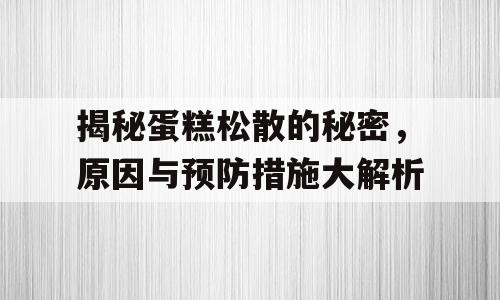 揭秘蛋糕松散的秘密，原因与预防措施大解析