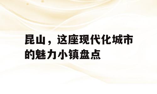 昆山，这座现代化城市的魅力小镇盘点