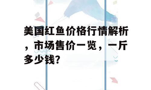 美国红鱼价格行情解析，市场售价一览，一斤多少钱？