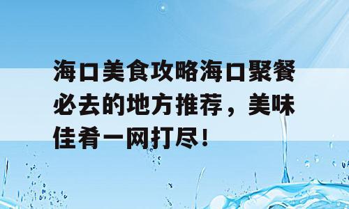 海口美食攻略海口聚餐必去的地方推荐，美味佳肴一网打尽！