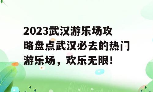 2023武汉游乐场攻略盘点武汉必去的热门游乐场，欢乐无限！
