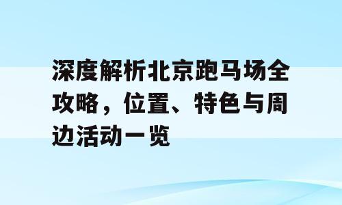 深度解析北京跑马场全攻略，位置、特色与周边活动一览