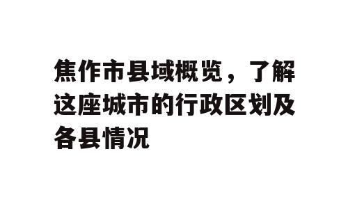 焦作市县域概览，了解这座城市的行政区划及各县情况