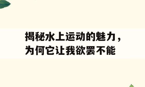 揭秘水上运动的魅力，为何它让我欲罢不能