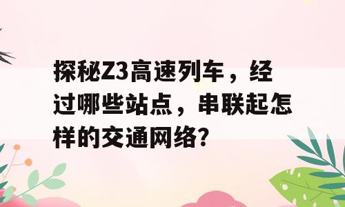 探秘Z3高速列车，经过哪些站点，串联起怎样的交通网络？