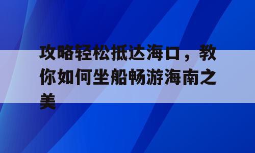 攻略轻松抵达海口，教你如何坐船畅游海南之美