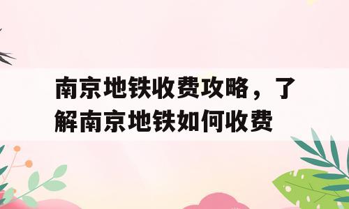 南京地铁收费攻略，了解南京地铁如何收费