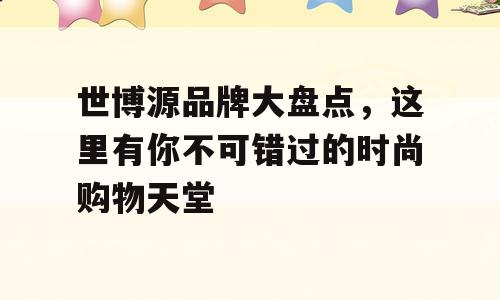 世博源品牌大盘点，这里有你不可错过的时尚购物天堂
