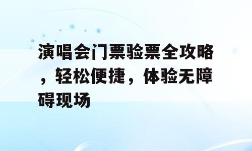演唱会门票验票全攻略，轻松便捷，体验无障碍现场