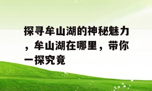 探寻牟山湖的神秘魅力，牟山湖在哪里，带你一探究竟