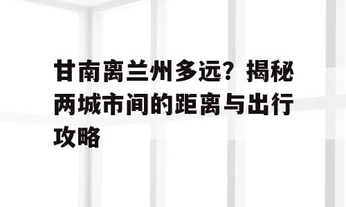 甘南离兰州多远？揭秘两城市间的距离与出行攻略