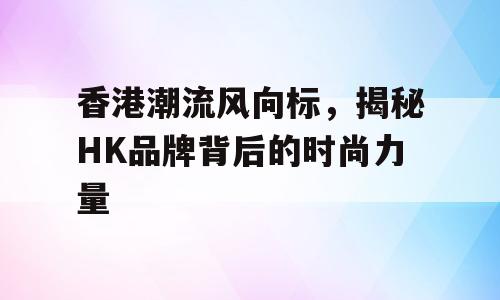 香港潮流风向标，揭秘HK品牌背后的时尚力量