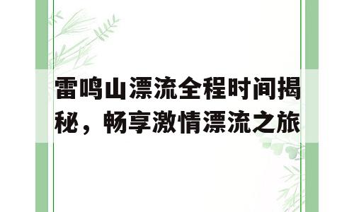 雷鸣山漂流全程时间揭秘，畅享激情漂流之旅