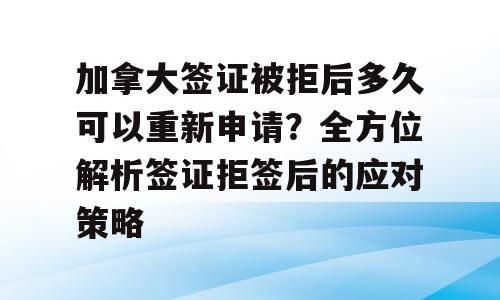加拿大签证被拒后多久可以重新申请？全方位解析签证拒签后的应对策略