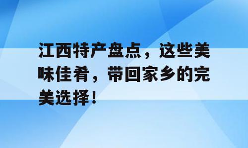江西特产盘点，这些美味佳肴，带回家乡的完美选择！