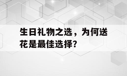 生日礼物之选，为何送花是最佳选择？
