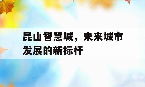 昆山智慧城，未来城市发展的新标杆