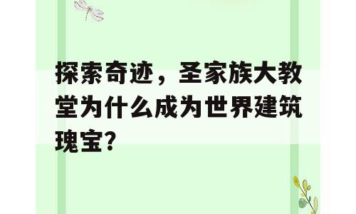 探索奇迹，圣家族大教堂为什么成为世界建筑瑰宝？