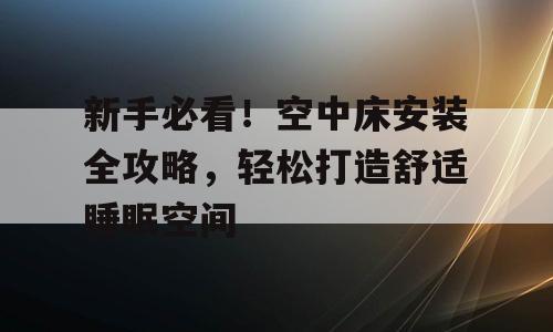 新手必看！空中床安装全攻略，轻松打造舒适睡眠空间