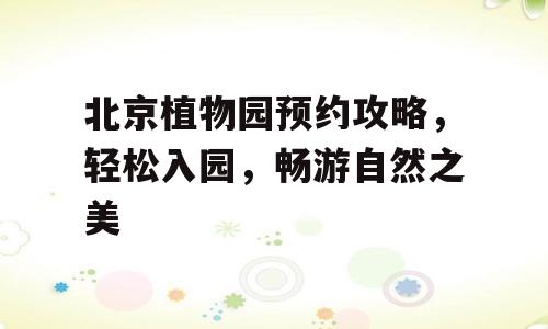 北京植物园预约攻略，轻松入园，畅游自然之美