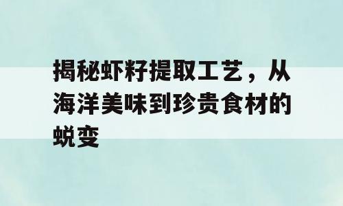 揭秘虾籽提取工艺，从海洋美味到珍贵食材的蜕变