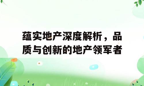 蕴实地产深度解析，品质与创新的地产领军者