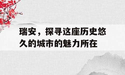 瑞安，探寻这座历史悠久的城市的魅力所在